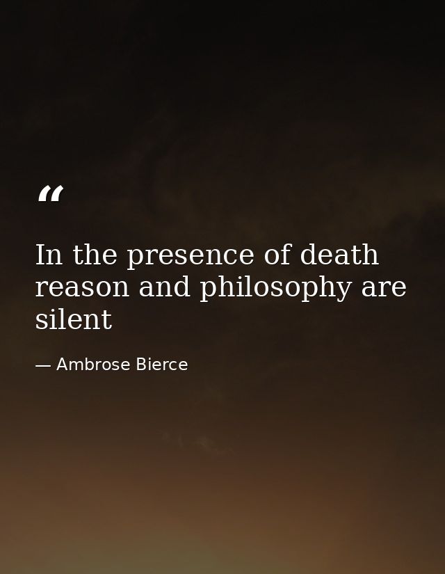 In the presence of death reason and philosophy are silent — Ambrose Bierce