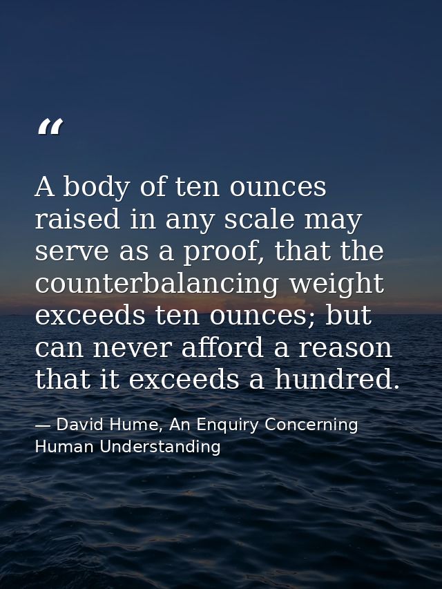 A body of ten ounces raised in any scale may serve as a proof, that the counterbalancing weight exceeds ten ounces; but  — David Hume, An Enquiry Concerning Human Understanding