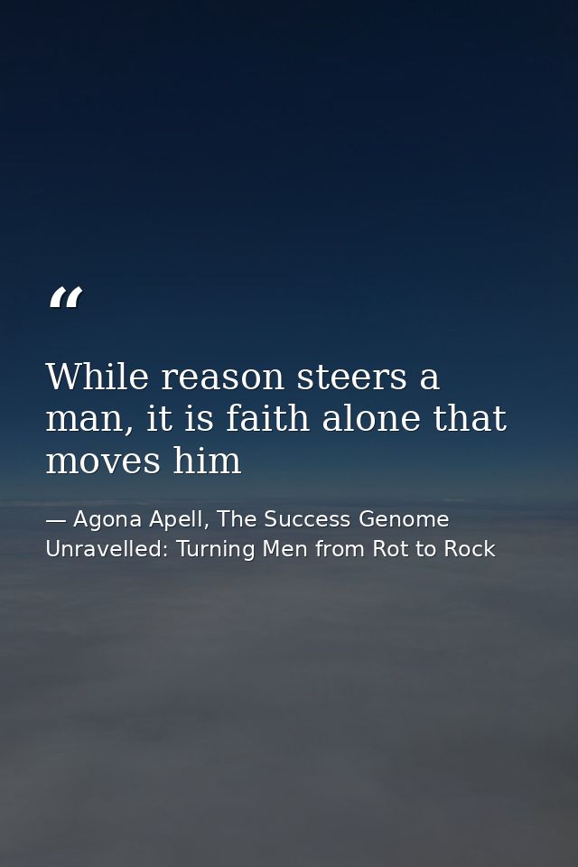 While reason steers a man, it is faith alone that moves him — Agona Apell, The Success Genome Unravelled: Turning Men from Rot to Rock