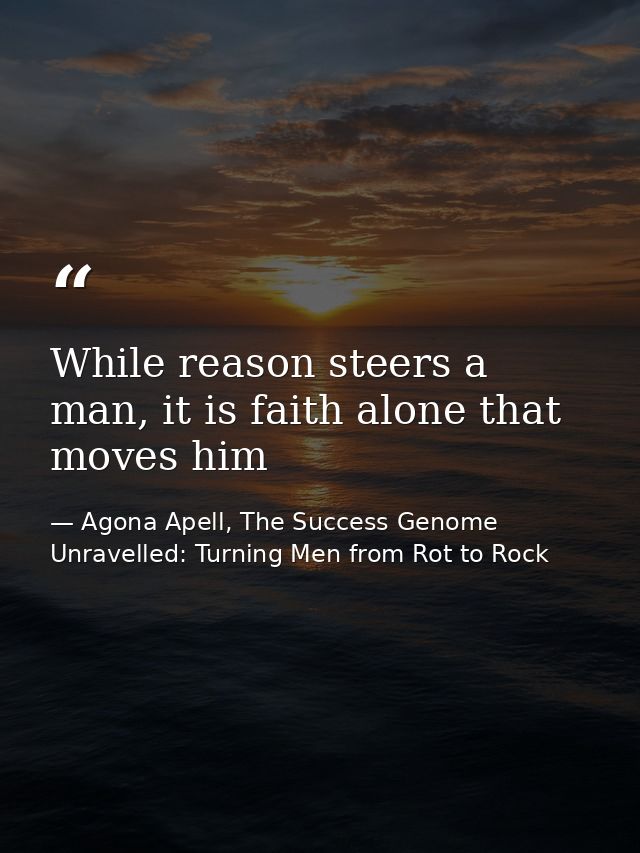 While reason steers a man, it is faith alone that moves him — Agona Apell, The Success Genome Unravelled: Turning Men from Rot to Rock