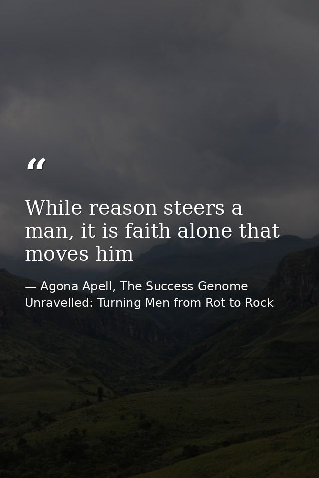 While reason steers a man, it is faith alone that moves him — Agona Apell, The Success Genome Unravelled: Turning Men from Rot to Rock