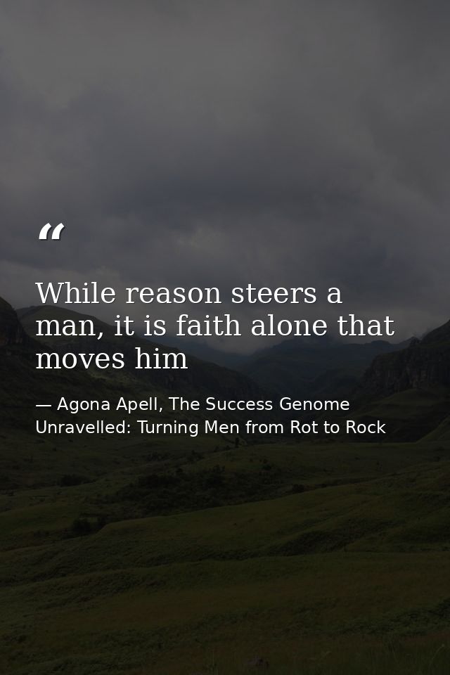 While reason steers a man, it is faith alone that moves him — Agona Apell, The Success Genome Unravelled: Turning Men from Rot to Rock