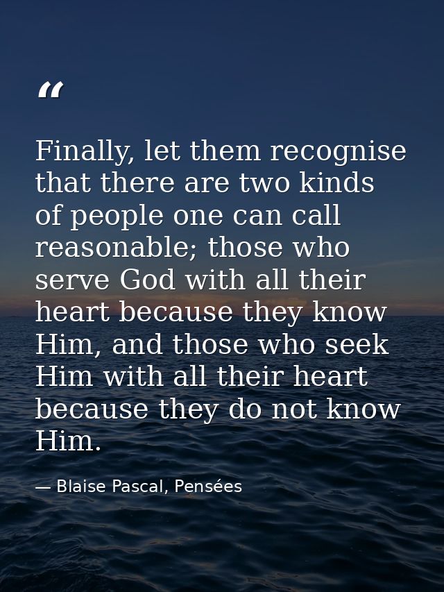 Finally, let them recognise that there are two kinds of people one can call reasonable; those who serve God with all the — Blaise Pascal, Pensées