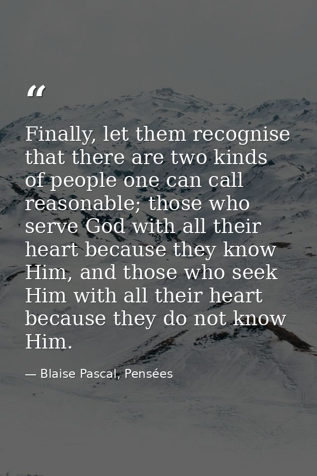 Finally, let them recognise that there are two kinds of people one can call reasonable; those who serve God with all the — Blaise Pascal, Pensées