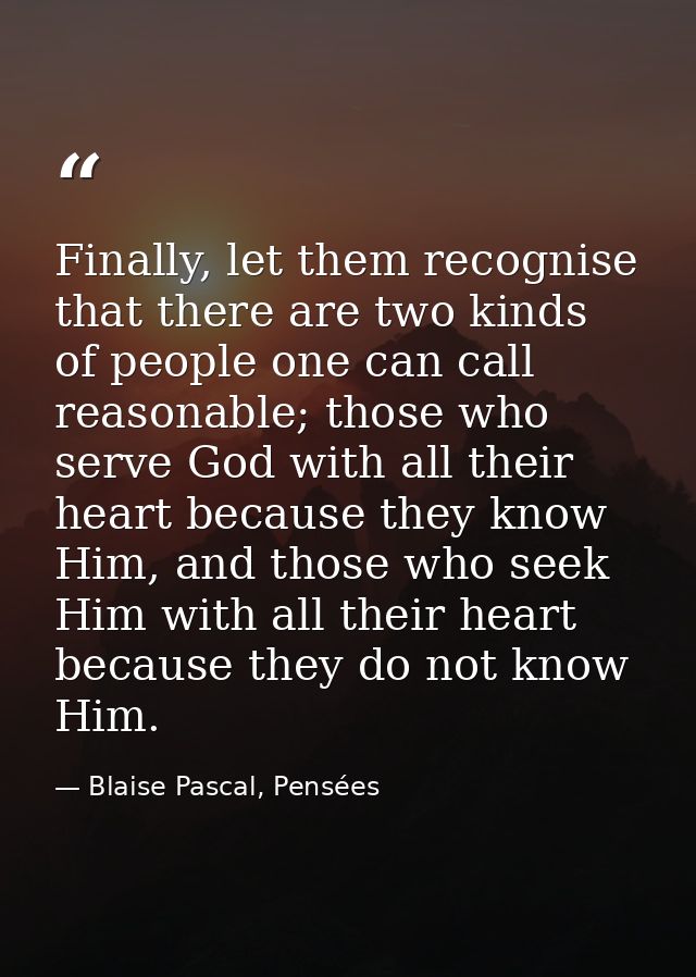 Finally, let them recognise that there are two kinds of people one can call reasonable; those who serve God with all the — Blaise Pascal, Pensées