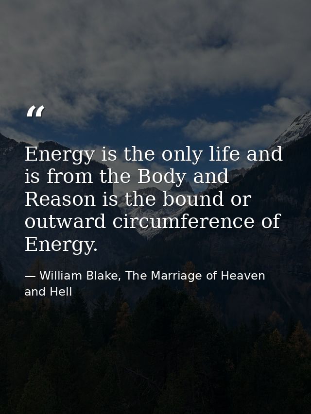 Energy is the only life and is from the Body and Reason is the bound or outward circumference of Energy. — William Blake, The Marriage of Heaven and Hell