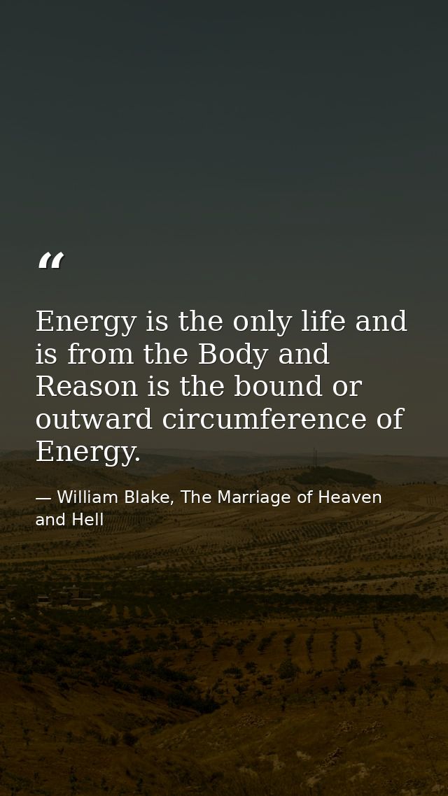 Energy is the only life and is from the Body and Reason is the bound or outward circumference of Energy. — William Blake, The Marriage of Heaven and Hell
