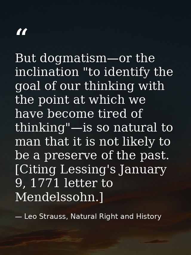 But dogmatism—or the inclination "to identify the goal of our thinking with the point at which we have become tired of t — Leo Strauss, Natural Right and History
