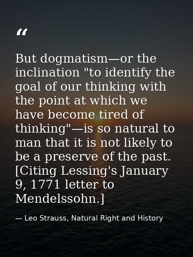 But dogmatism—or the inclination "to identify the goal of our thinking with the point at which we have become tired of t — Leo Strauss, Natural Right and History