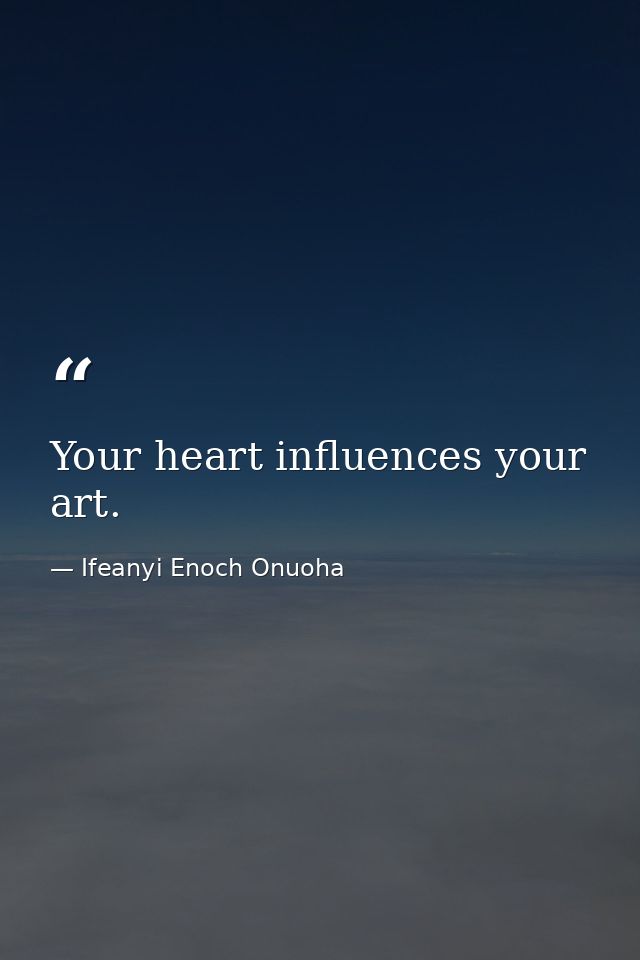 Your heart influences your art. — Ifeanyi Enoch Onuoha