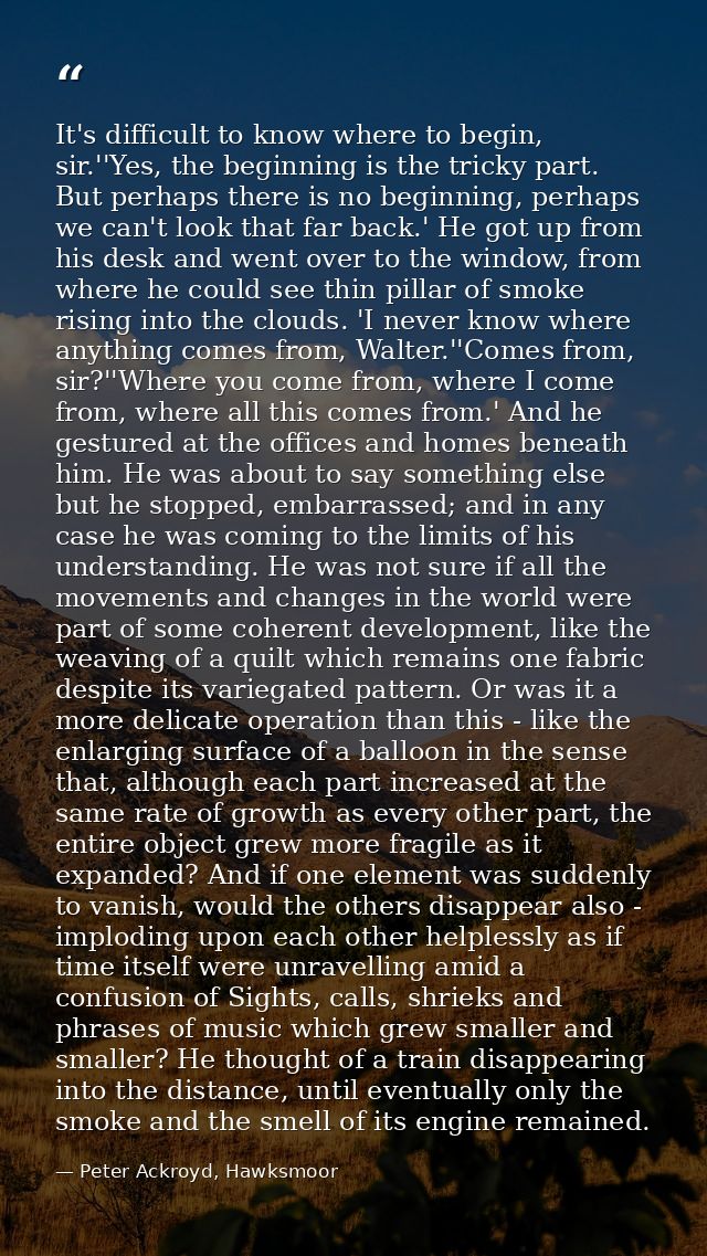 It's difficult to know where to begin, sir.''Yes, the beginning is the tricky part. But perhaps there is no beginning, p — Peter Ackroyd, Hawksmoor
