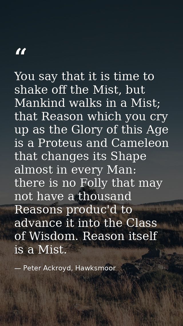 You say that it is time to shake off the Mist, but Mankind walks in a Mist; that Reason which you cry up as the Glory of — Peter Ackroyd, Hawksmoor