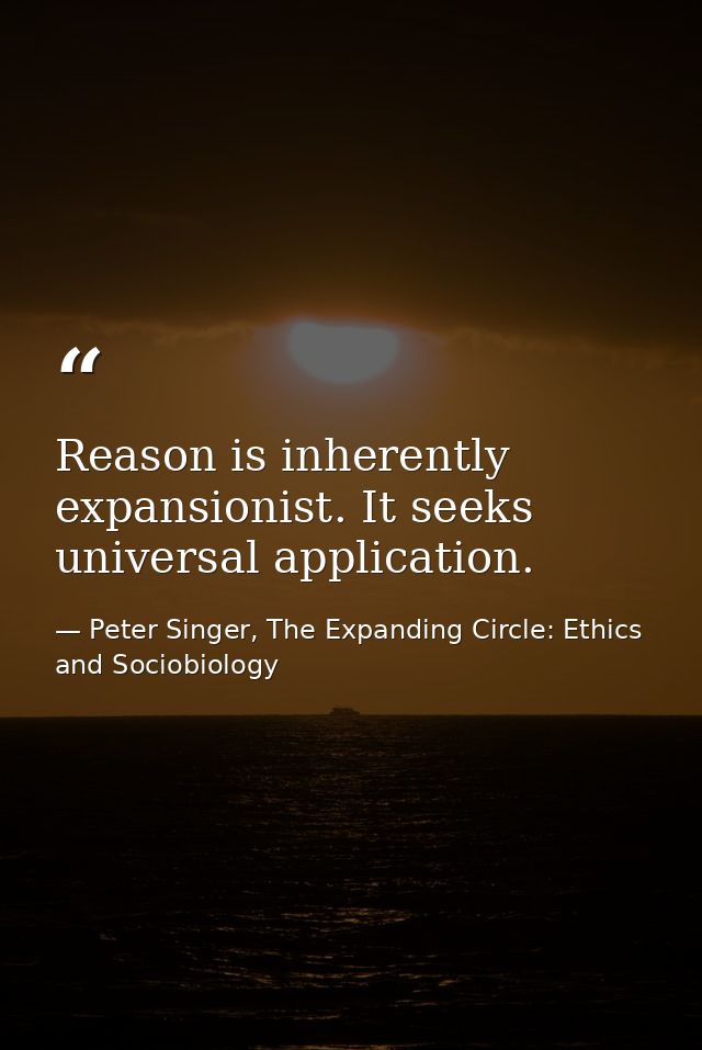 Reason is inherently expansionist. It seeks universal application. — Peter Singer, The Expanding Circle: Ethics and Sociobiology