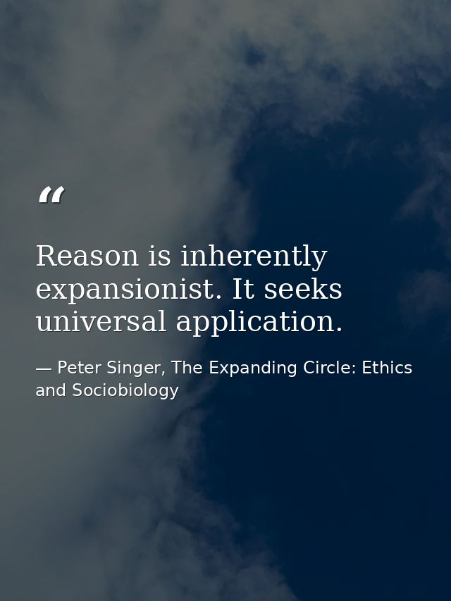 Reason is inherently expansionist. It seeks universal application. — Peter Singer, The Expanding Circle: Ethics and Sociobiology