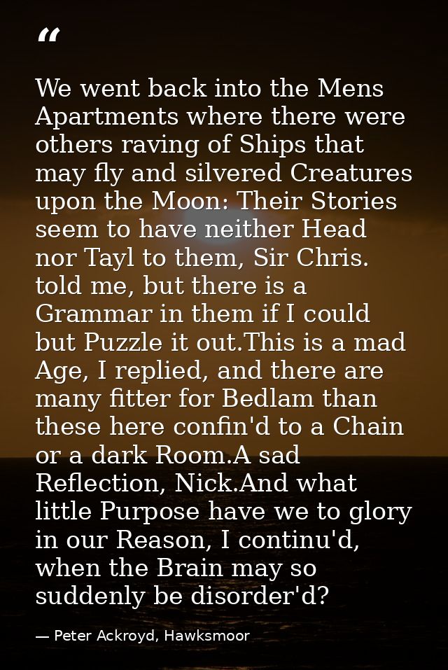 We went back into the Mens Apartments where there were others raving of Ships that may fly and silvered Creatures upon t — Peter Ackroyd, Hawksmoor