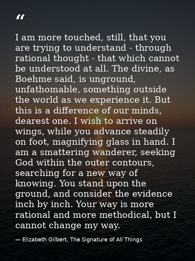 I am more touched, still, that you are trying to understand - through rational thought - that which cannot be understood — Elizabeth Gilbert, The Signature of All Things