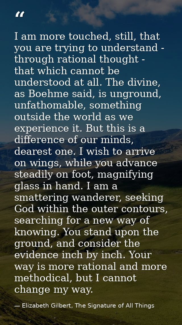 I am more touched, still, that you are trying to understand - through rational thought - that which cannot be understood — Elizabeth Gilbert, The Signature of All Things