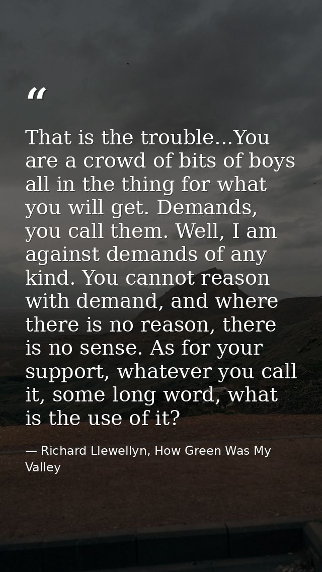 That is the trouble...You are a crowd of bits of boys all in the thing for what you will get. Demands, you call them. We — Richard Llewellyn, How Green Was My Valley