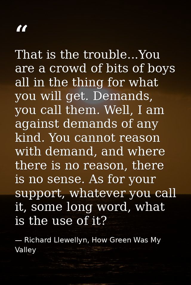 That is the trouble...You are a crowd of bits of boys all in the thing for what you will get. Demands, you call them. We — Richard Llewellyn, How Green Was My Valley
