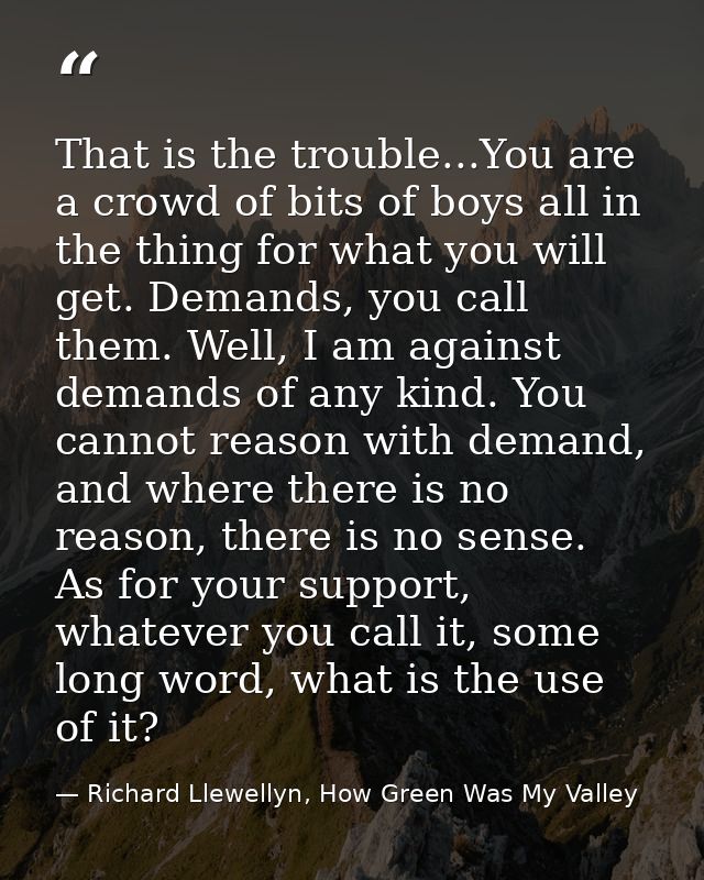 That is the trouble...You are a crowd of bits of boys all in the thing for what you will get. Demands, you call them. We — Richard Llewellyn, How Green Was My Valley