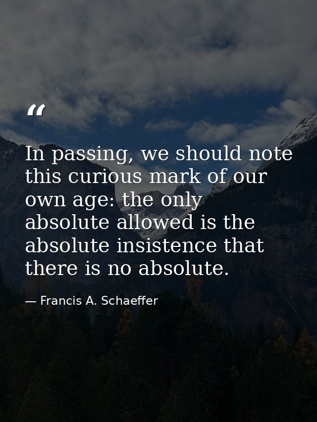 In passing, we should note this curious mark of our own age: the only absolute allowed is the absolute insistence that t — Francis A. Schaeffer