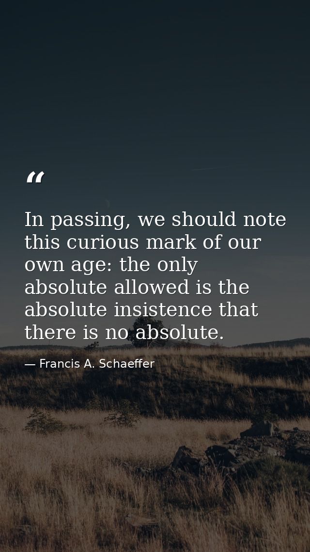 In passing, we should note this curious mark of our own age: the only absolute allowed is the absolute insistence that t — Francis A. Schaeffer