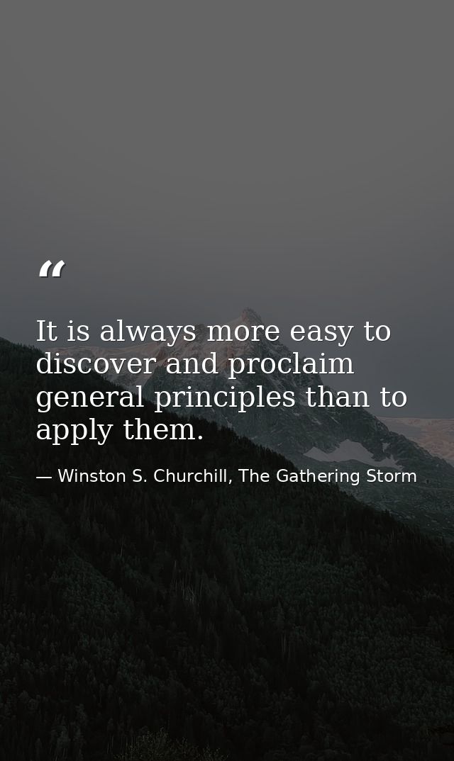 It is always more easy to discover and proclaim general principles than to apply them. — Winston S. Churchill, The Gathering Storm