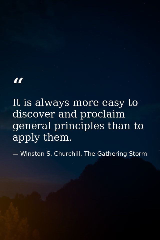 It is always more easy to discover and proclaim general principles than to apply them. — Winston S. Churchill, The Gathering Storm