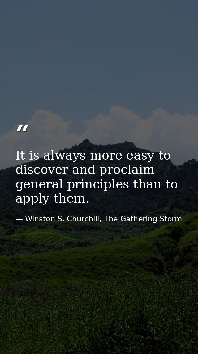 It is always more easy to discover and proclaim general principles than to apply them. — Winston S. Churchill, The Gathering Storm