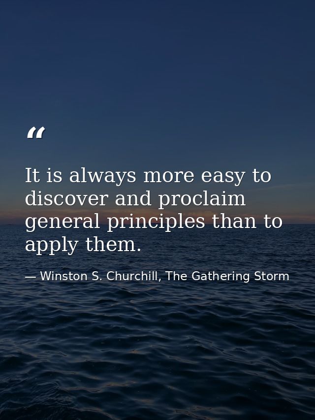 It is always more easy to discover and proclaim general principles than to apply them. — Winston S. Churchill, The Gathering Storm
