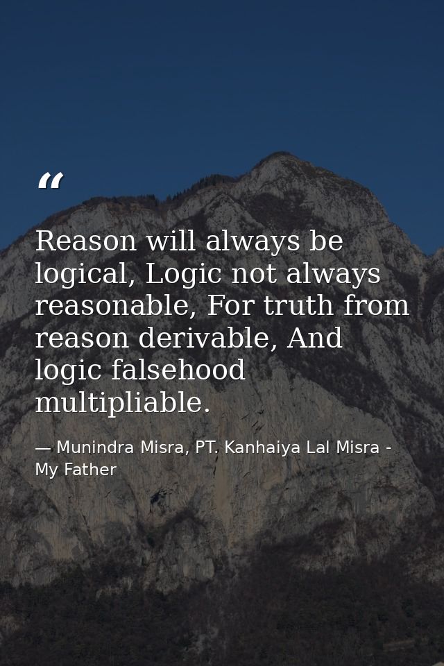 Reason will always be logical, Logic not always reasonable, For truth from reason derivable, And logic falsehood multipl — Munindra Misra, PT. Kanhaiya Lal Misra - My Father