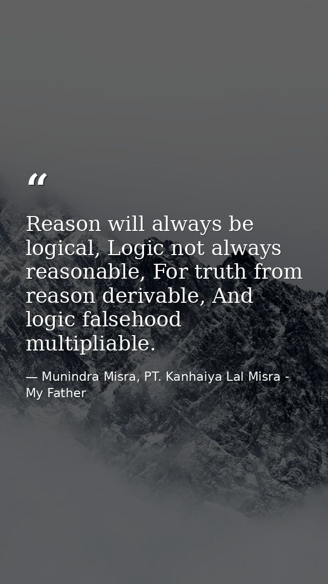 Reason will always be logical, Logic not always reasonable, For truth from reason derivable, And logic falsehood multipl — Munindra Misra, PT. Kanhaiya Lal Misra - My Father