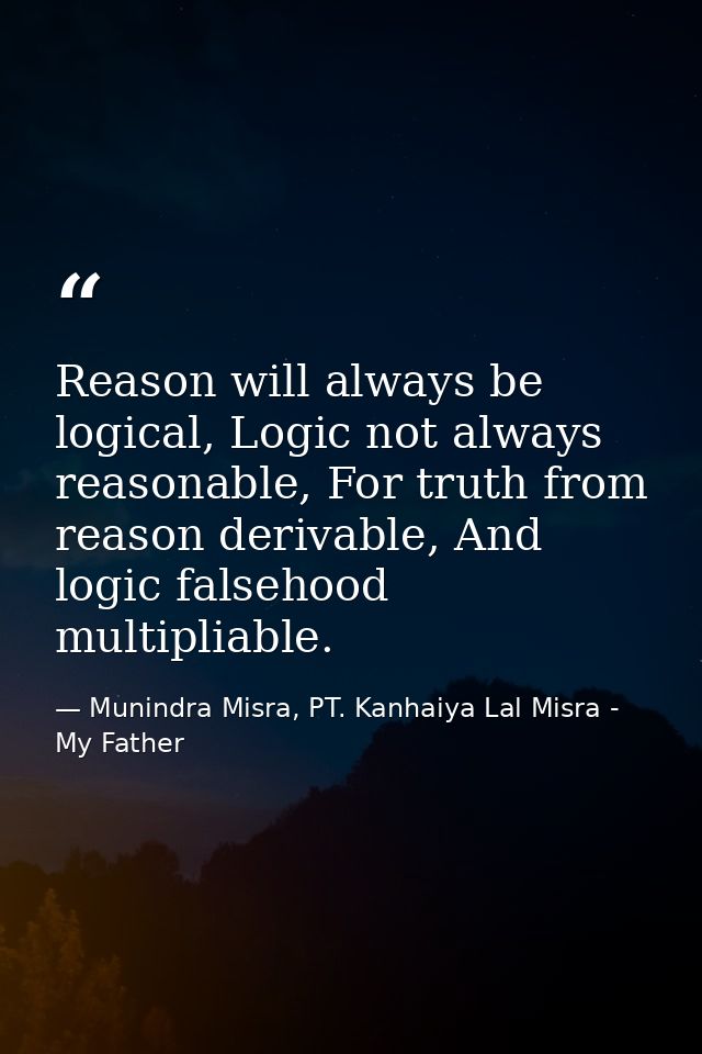 Reason will always be logical, Logic not always reasonable, For truth from reason derivable, And logic falsehood multipl — Munindra Misra, PT. Kanhaiya Lal Misra - My Father