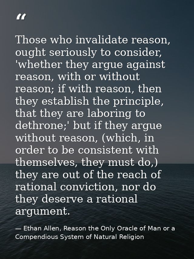 Those who invalidate reason, ought seriously to consider, 'whether they argue against reason, with or without reason; if — Ethan Allen, Reason the Only Oracle of Man or a Compendious System of Natural Religion