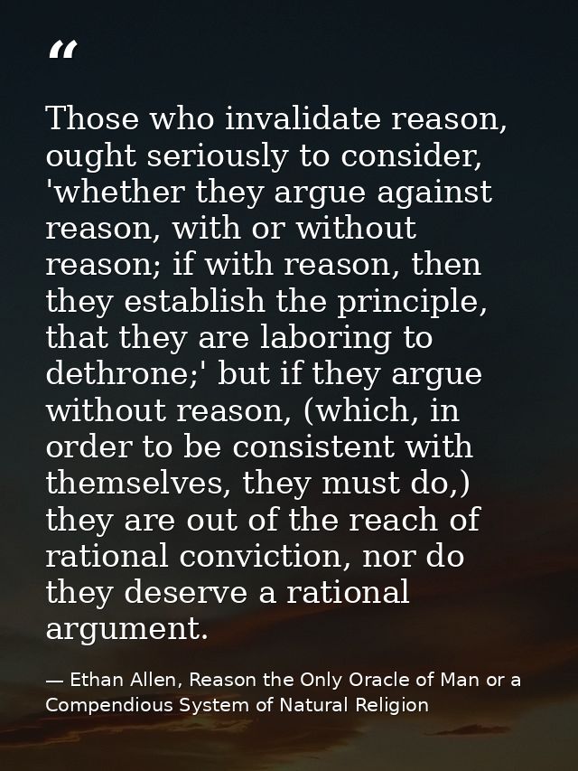 Those who invalidate reason, ought seriously to consider, 'whether they argue against reason, with or without reason; if — Ethan Allen, Reason the Only Oracle of Man or a Compendious System of Natural Religion