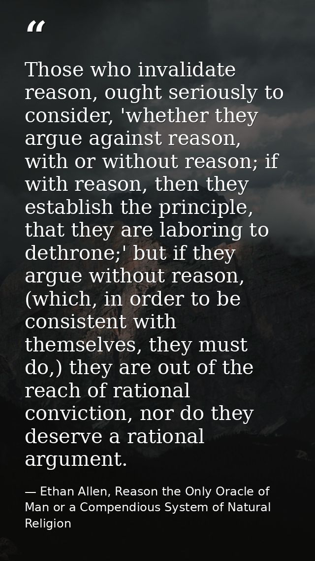 Those who invalidate reason, ought seriously to consider, 'whether they argue against reason, with or without reason; if — Ethan Allen, Reason the Only Oracle of Man or a Compendious System of Natural Religion