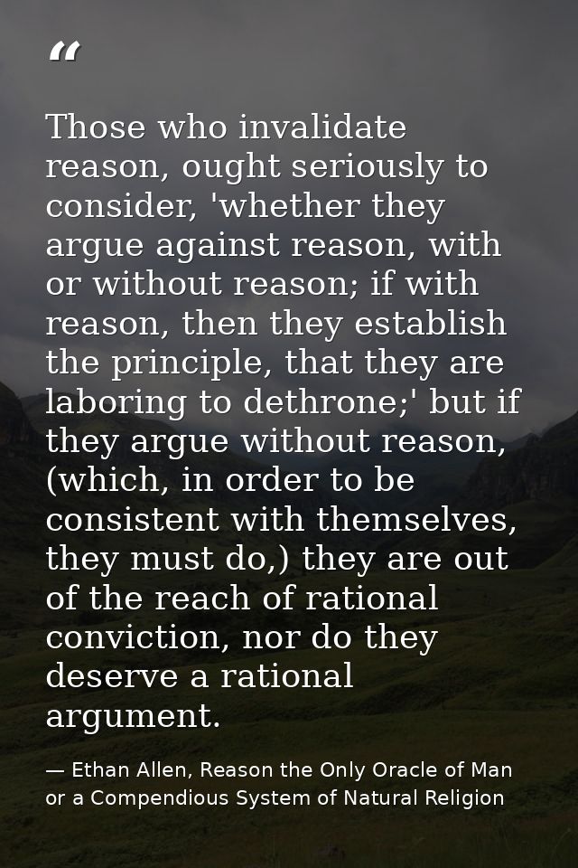 Those who invalidate reason, ought seriously to consider, 'whether they argue against reason, with or without reason; if — Ethan Allen, Reason the Only Oracle of Man or a Compendious System of Natural Religion