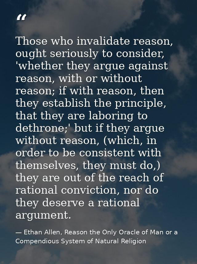 Those who invalidate reason, ought seriously to consider, 'whether they argue against reason, with or without reason; if — Ethan Allen, Reason the Only Oracle of Man or a Compendious System of Natural Religion