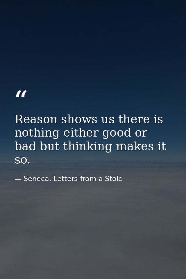 Reason shows us there is nothing either good or bad but thinking makes it so. — Seneca, Letters from a Stoic