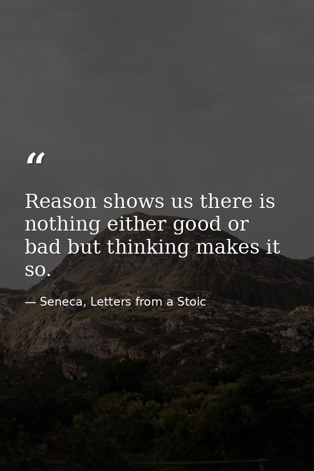 Reason shows us there is nothing either good or bad but thinking makes it so. — Seneca, Letters from a Stoic