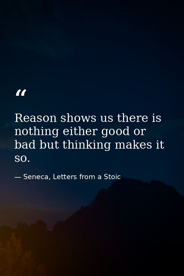 Reason shows us there is nothing either good or bad but thinking makes it so. — Seneca, Letters from a Stoic