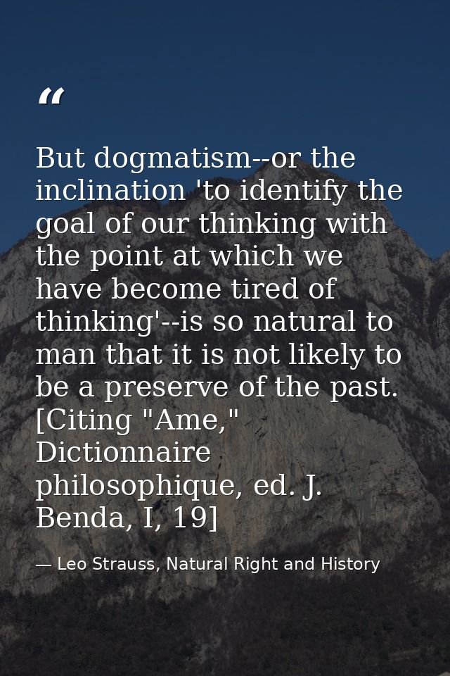 But dogmatism--or the inclination 'to identify the goal of our thinking with the point at which we have become tired of  — Leo Strauss, Natural Right and History