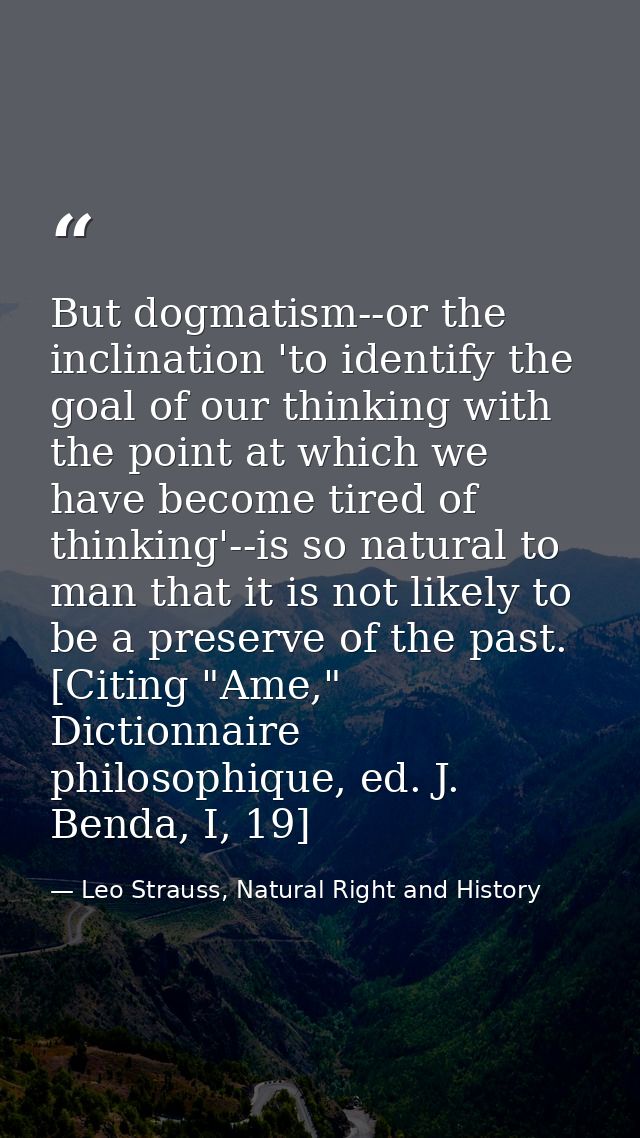 But dogmatism--or the inclination 'to identify the goal of our thinking with the point at which we have become tired of  — Leo Strauss, Natural Right and History