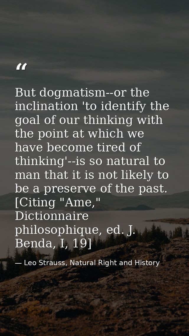 But dogmatism--or the inclination 'to identify the goal of our thinking with the point at which we have become tired of  — Leo Strauss, Natural Right and History