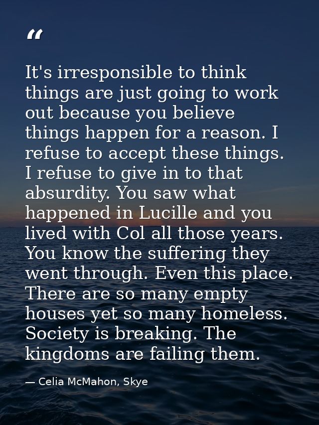 It's irresponsible to think things are just going to work out because you believe things happen for a reason. I refuse t — Celia McMahon, Skye