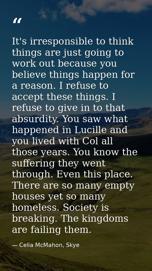 It's irresponsible to think things are just going to work out because you believe things happen for a reason. I refuse t — Celia McMahon, Skye