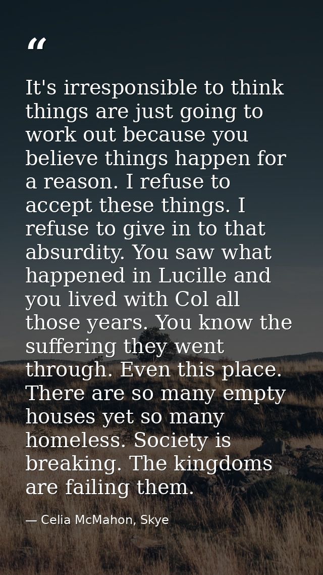 It's irresponsible to think things are just going to work out because you believe things happen for a reason. I refuse t — Celia McMahon, Skye