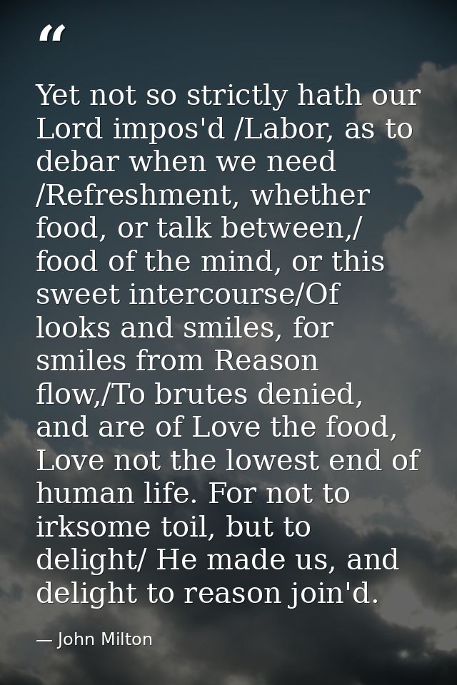 Yet not so strictly hath our Lord impos'd /Labor, as to debar when we need /Refreshment, whether food, or talk between,/ — John Milton