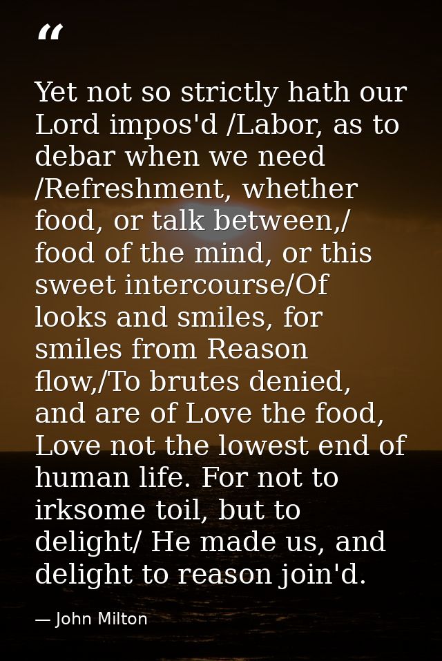 Yet not so strictly hath our Lord impos'd /Labor, as to debar when we need /Refreshment, whether food, or talk between,/ — John Milton