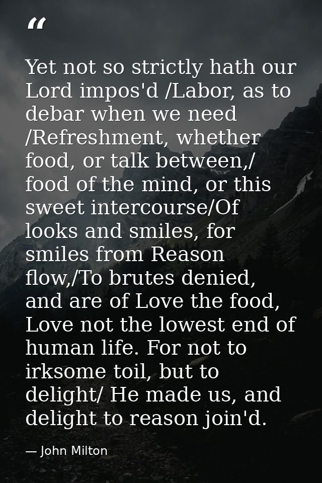 Yet not so strictly hath our Lord impos'd /Labor, as to debar when we need /Refreshment, whether food, or talk between,/ — John Milton